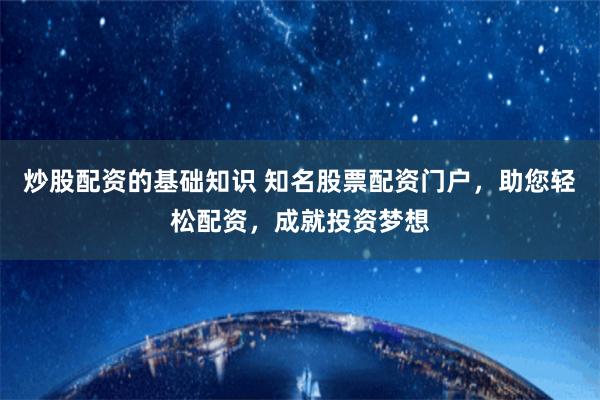 炒股配资的基础知识 知名股票配资门户，助您轻松配资，成就投资梦想