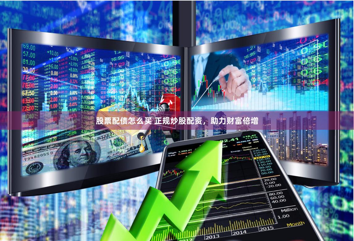 股票配债怎么买 正规炒股配资，助力财富倍增