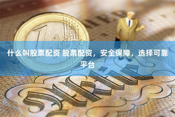 什么叫股票配资 股票配资，安全保障，选择可靠平台