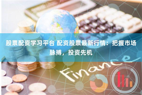 股票配资学习平台 配资股票最新行情：把握市场脉搏，投资先机