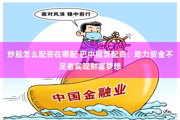炒股怎么配资在哪配 巴中股票配资：助力资金不足者实现财富梦想