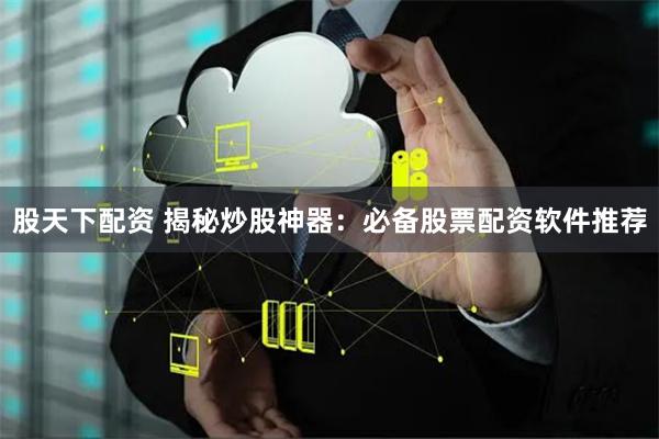 股天下配资 揭秘炒股神器：必备股票配资软件推荐