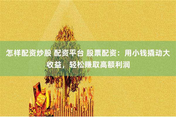 怎样配资炒股 配资平台 股票配资：用小钱撬动大收益，轻松赚取高额利润