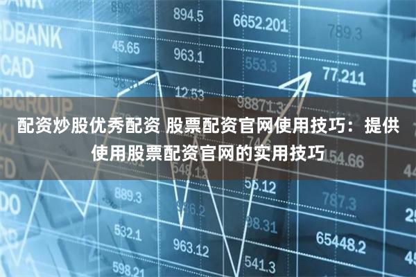 配资炒股优秀配资 股票配资官网使用技巧：提供使用股票配资官网的实用技巧