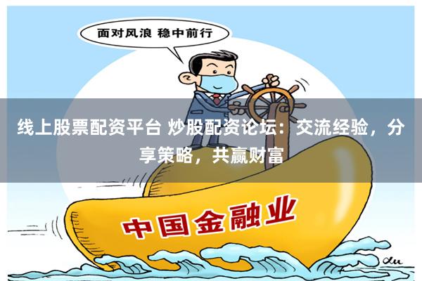 线上股票配资平台 炒股配资论坛：交流经验，分享策略，共赢财富
