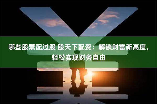 哪些股票配过股 股天下配资：解锁财富新高度，轻松实现财务自由