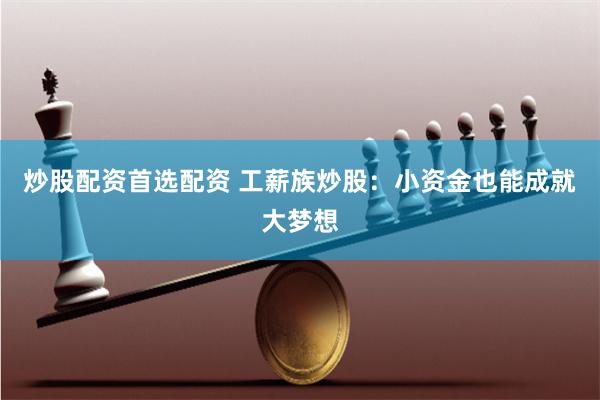炒股配资首选配资 工薪族炒股：小资金也能成就大梦想