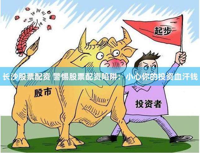 长沙股票配资 警惕股票配资陷阱：小心你的投资血汗钱