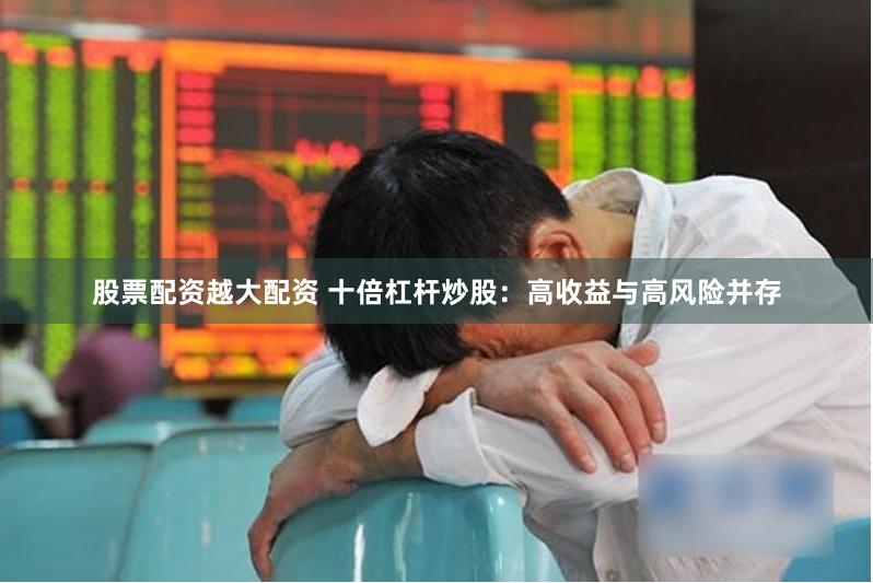 股票配资越大配资 十倍杠杆炒股：高收益与高风险并存