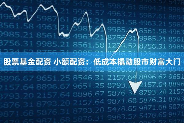 股票基金配资 小额配资：低成本撬动股市财富大门