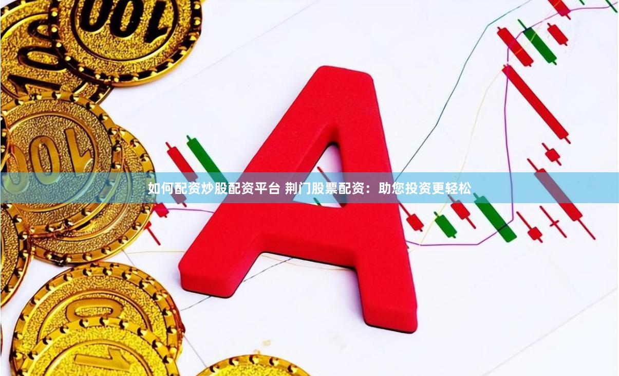 如何配资炒股配资平台 荆门股票配资：助您投资更轻松