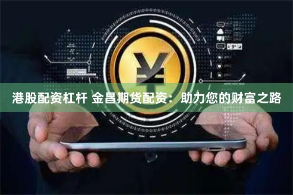 港股配资杠杆 金昌期货配资：助力您的财富之路