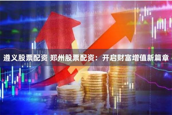 遵义股票配资 郑州股票配资：开启财富增值新篇章