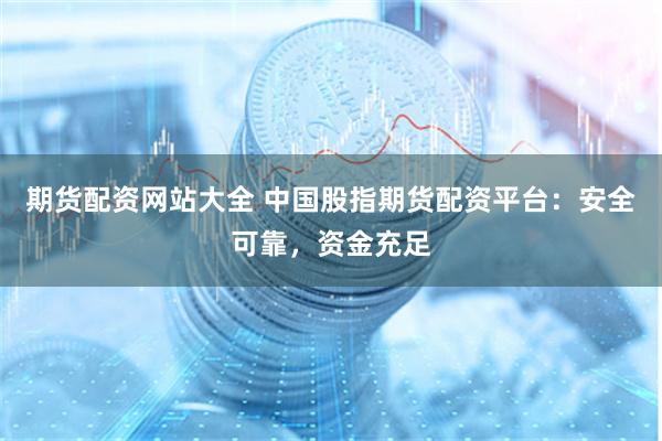 期货配资网站大全 中国股指期货配资平台：安全可靠，资金充足