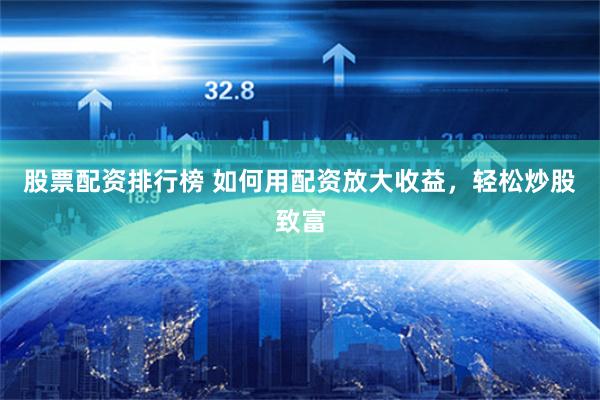 股票配资排行榜 如何用配资放大收益，轻松炒股致富