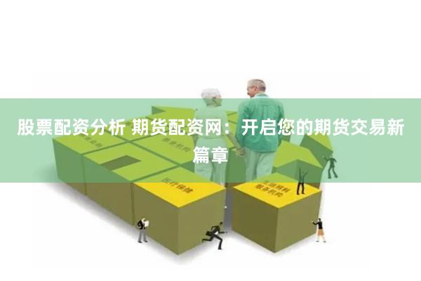 股票配资分析 期货配资网：开启您的期货交易新篇章