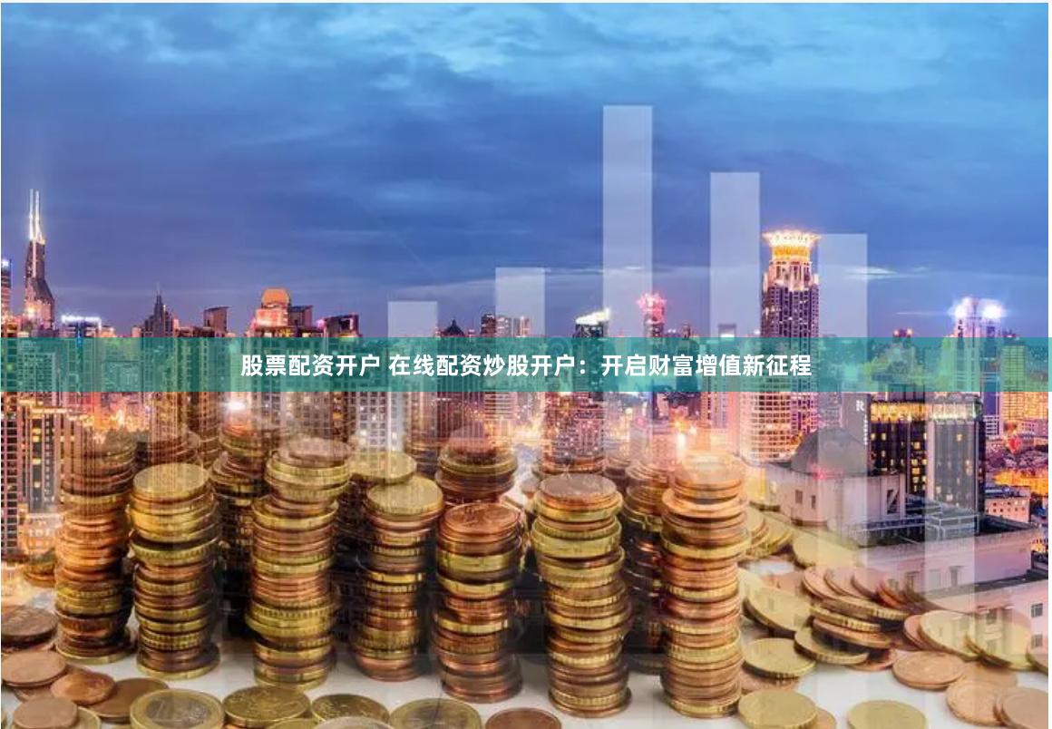 股票配资开户 在线配资炒股开户：开启财富增值新征程