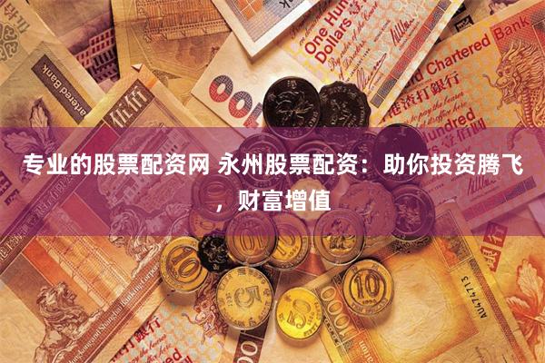 专业的股票配资网 永州股票配资：助你投资腾飞，财富增值
