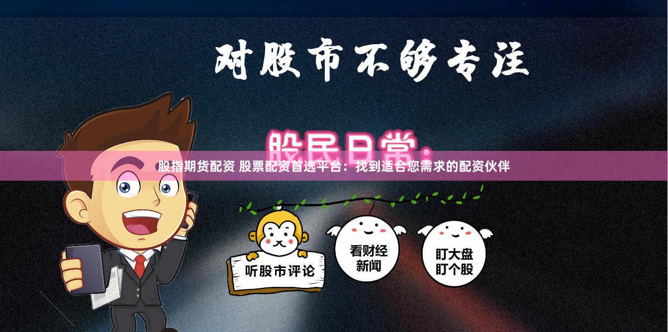 股指期货配资 股票配资首选平台：找到适合您需求的配资伙伴