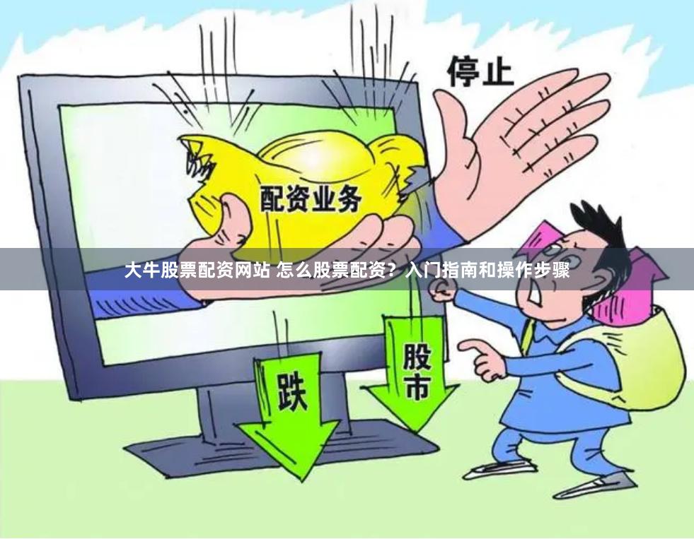 大牛股票配资网站 怎么股票配资？入门指南和操作步骤