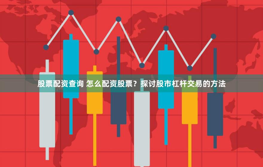 股票配资查询 怎么配资股票？探讨股市杠杆交易的方法