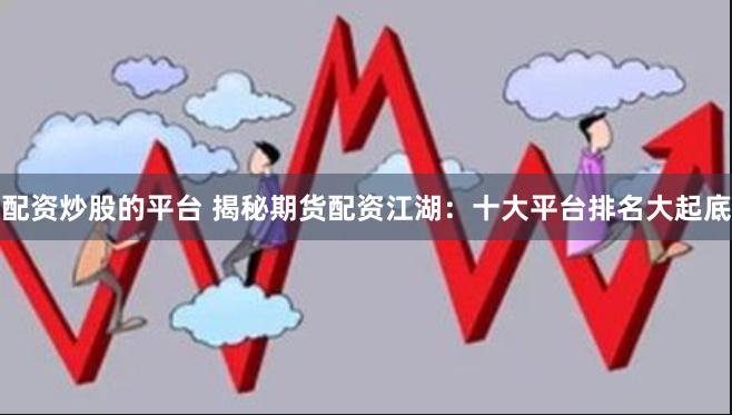 配资炒股的平台 揭秘期货配资江湖：十大平台排名大起底