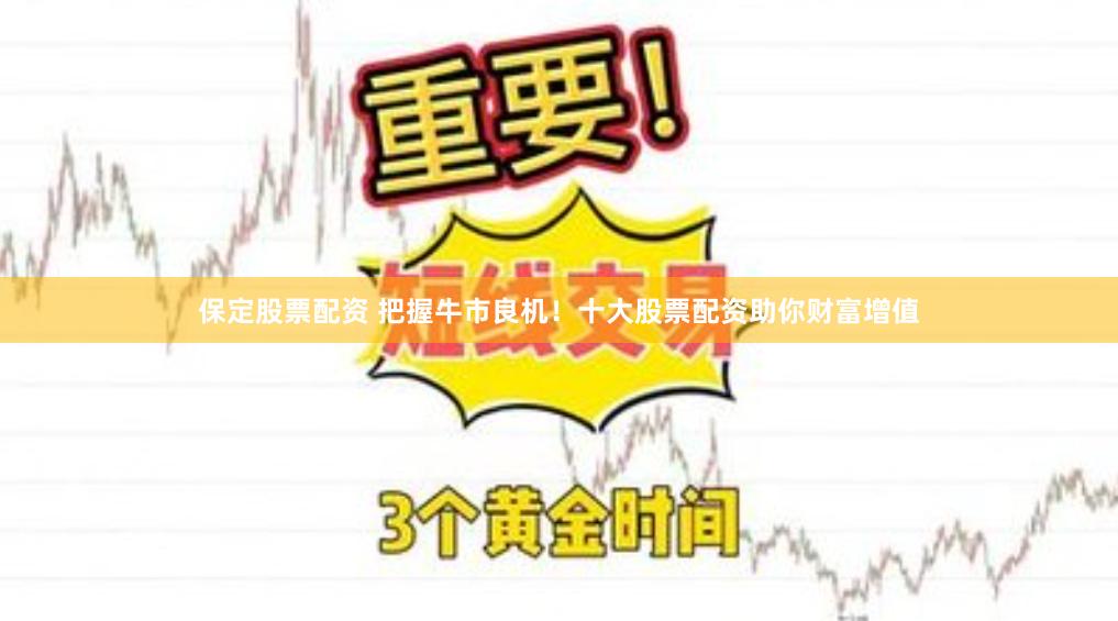 保定股票配资 把握牛市良机！十大股票配资助你财富增值