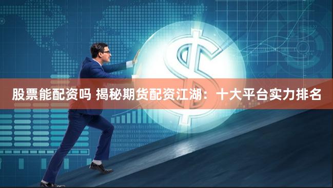 股票能配资吗 揭秘期货配资江湖：十大平台实力排名