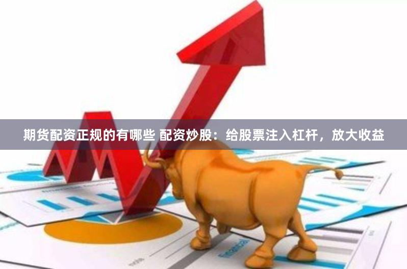 期货配资正规的有哪些 配资炒股：给股票注入杠杆，放大收益