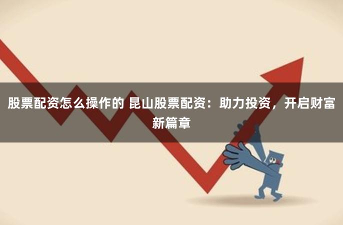 股票配资怎么操作的 昆山股票配资：助力投资，开启财富新篇章