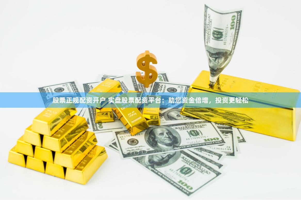 股票正规配资开户 实盘股票配资平台：助您资金倍增，投资更轻松
