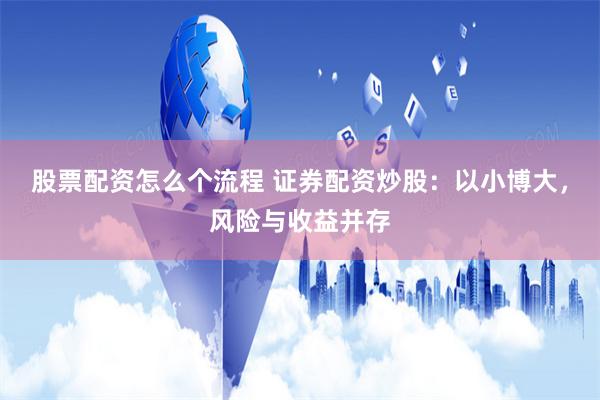 股票配资怎么个流程 证券配资炒股：以小博大，风险与收益并存