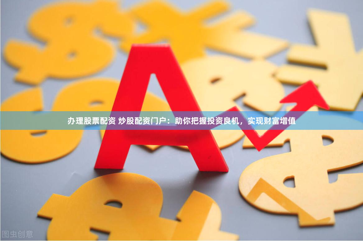 办理股票配资 炒股配资门户：助你把握投资良机，实现财富增值