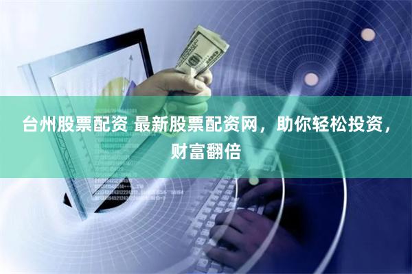 台州股票配资 最新股票配资网，助你轻松投资，财富翻倍