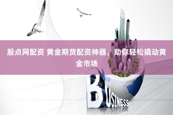 股点网配资 黄金期货配资神器，助你轻松撬动黄金市场