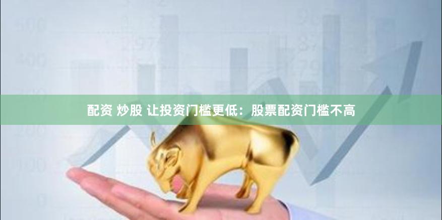 配资 炒股 让投资门槛更低：股票配资门槛不高