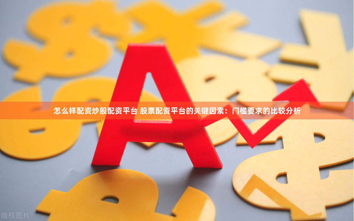 怎么样配资炒股配资平台 股票配资平台的关键因素：门槛要求的比较分析