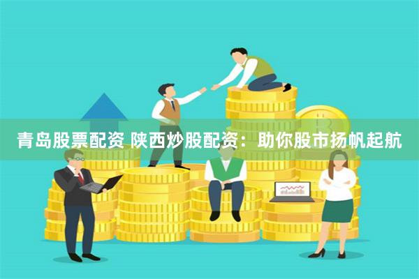 青岛股票配资 陕西炒股配资：助你股市扬帆起航