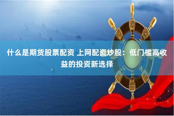 什么是期货股票配资 上网配资炒股：低门槛高收益的投资新选择