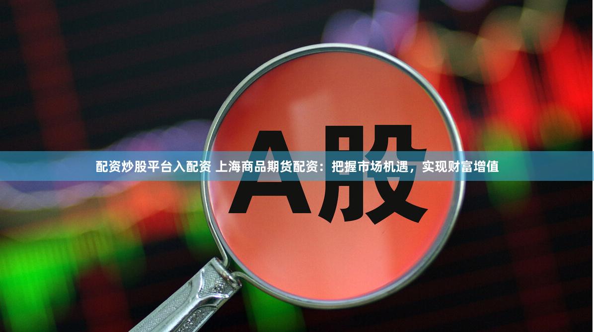 配资炒股平台入配资 上海商品期货配资：把握市场机遇，实现财富增值