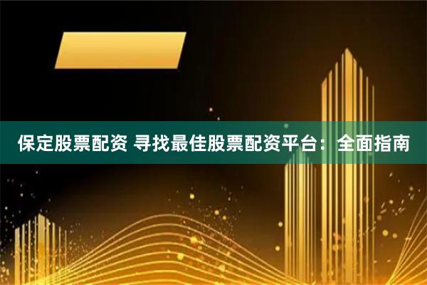 保定股票配资 寻找最佳股票配资平台：全面指南