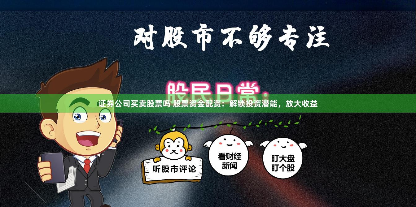 证券公司买卖股票吗 股票资金配资：解锁投资潜能，放大收益