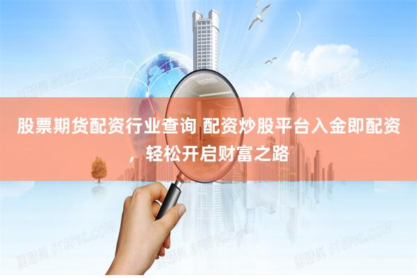 股票期货配资行业查询 配资炒股平台入金即配资，轻松开启财富之路
