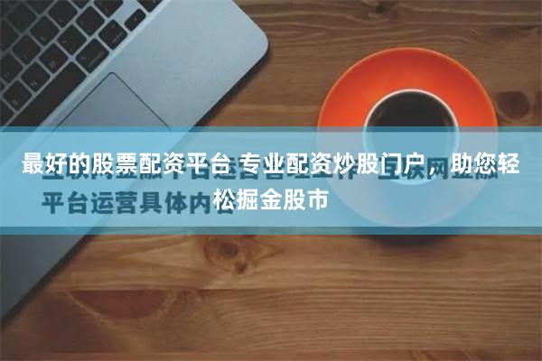 最好的股票配资平台 专业配资炒股门户，助您轻松掘金股市