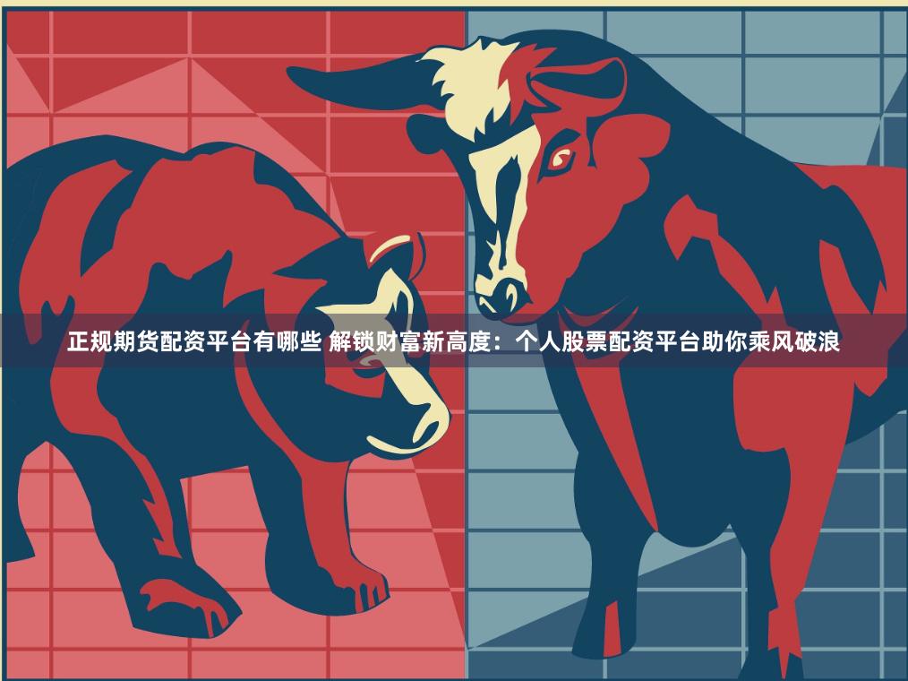 正规期货配资平台有哪些 解锁财富新高度：个人股票配资平台助你乘风破浪