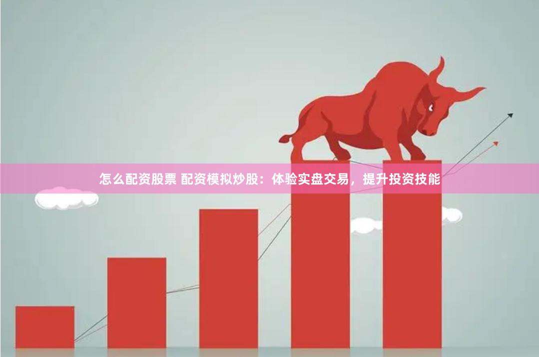 怎么配资股票 配资模拟炒股：体验实盘交易，提升投资技能