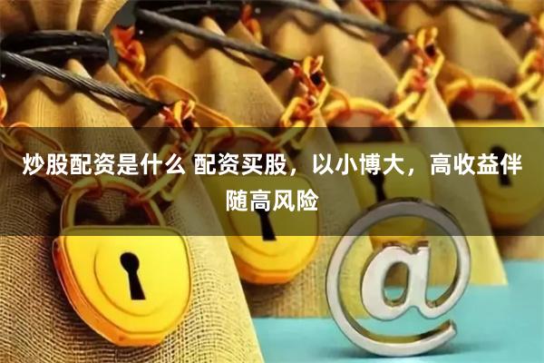 炒股配资是什么 配资买股，以小博大，高收益伴随高风险