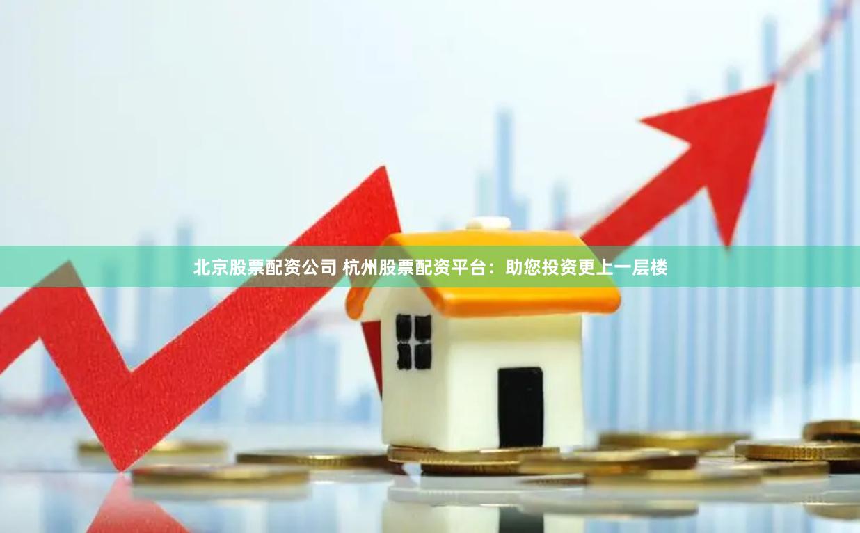 北京股票配资公司 杭州股票配资平台：助您投资更上一层楼