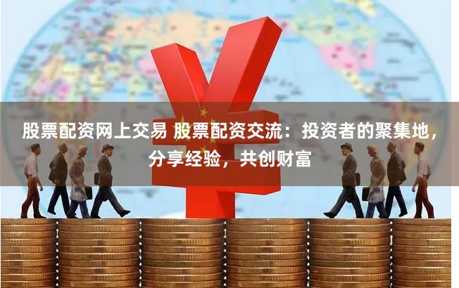 股票配资网上交易 股票配资交流：投资者的聚集地，分享经验，共创财富