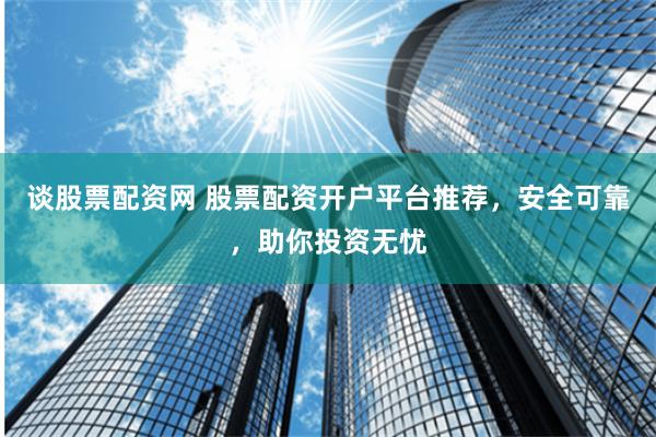 谈股票配资网 股票配资开户平台推荐，安全可靠，助你投资无忧
